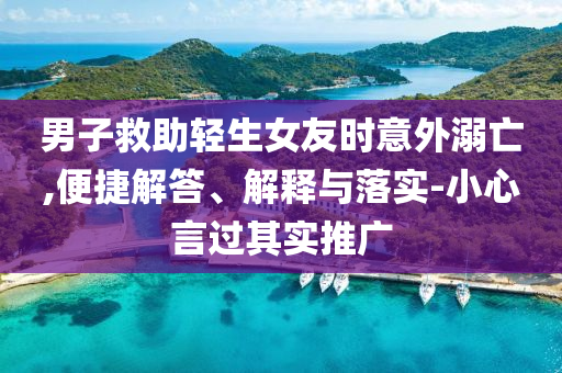 男子救助輕生女友時意外溺亡,便捷解答、解釋與落實(shí)-小心言過其實(shí)推廣