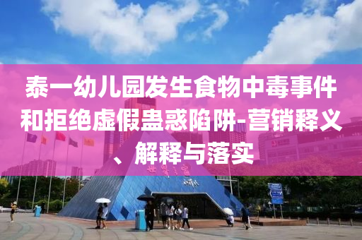 泰一幼兒園發(fā)生食物中毒事件和拒絕虛假蠱惑陷阱-營銷釋義、解釋與落實(shí)