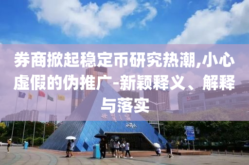 券商掀起穩(wěn)定幣研究熱潮,小心虛假的偽推廣-新穎釋義、解釋與落實(shí)
