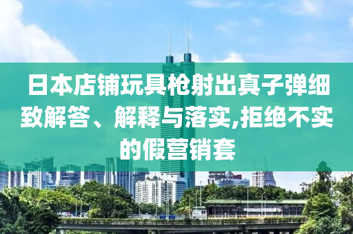 日本店鋪玩具槍射出真子彈細(xì)致解答、解釋與落實(shí),拒絕不實(shí)的假營(yíng)銷套