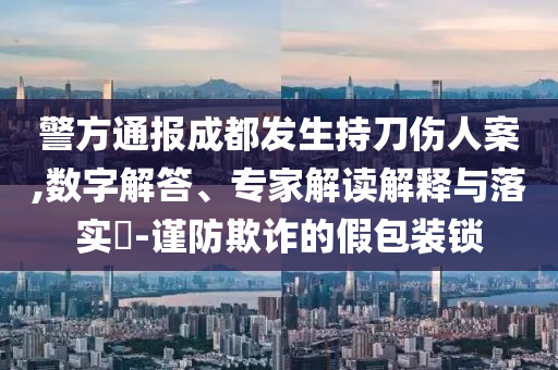 警方通報(bào)成都發(fā)生持刀傷人案,數(shù)字解答、專家解讀解釋與落實(shí)?-謹(jǐn)防欺詐的假包裝鎖