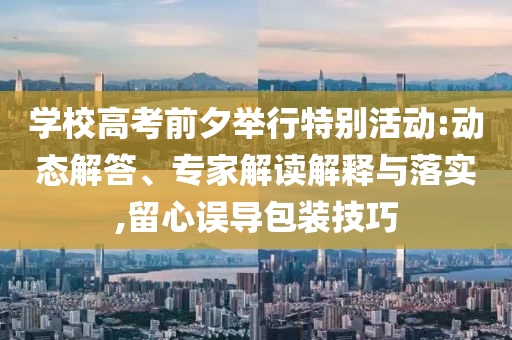 學校高考前夕舉行特別活動:動態(tài)解答、專家解讀解釋與落實,留心誤導包裝技巧