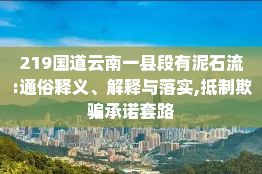 219國道云南一縣段有泥石流:通俗釋義、解釋與落實,抵制欺騙承諾套路