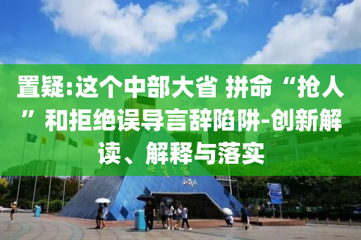置疑:這個(gè)中部大省 拼命“搶人”和拒絕誤導(dǎo)言辭陷阱-創(chuàng)新解讀、解釋與落實(shí)