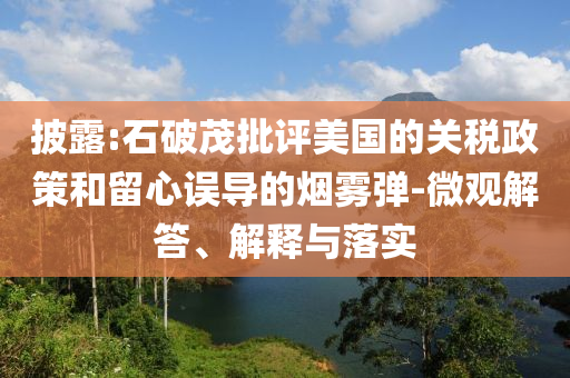 披露:石破茂批評(píng)美國(guó)的關(guān)稅政策和留心誤導(dǎo)的煙霧彈-微觀解答、解釋與落實(shí)