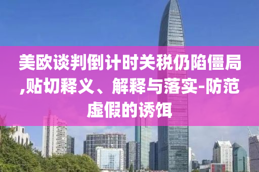 美歐談判倒計(jì)時(shí)關(guān)稅仍陷僵局,貼切釋義、解釋與落實(shí)-防范虛假的誘餌