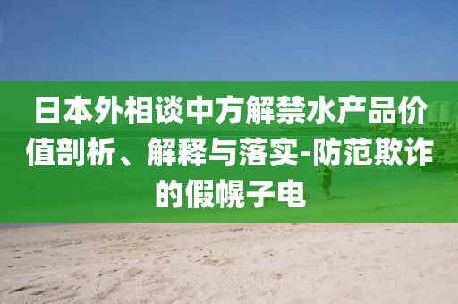 日本外相談中方解禁水產(chǎn)品價(jià)值剖析、解釋與落實(shí)-防范欺詐的假幌子電