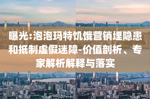 曝光:泡泡瑪特饑餓營銷埋隱患和抵制虛假迷障-價(jià)值剖析、專家解析解釋與落實(shí)