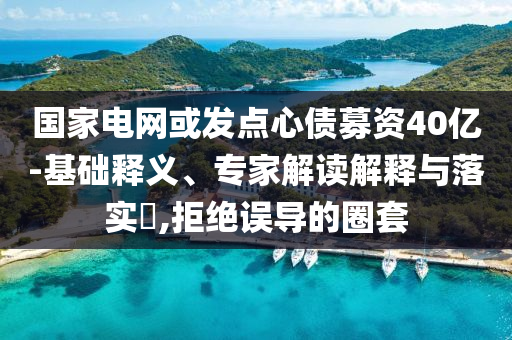 國家電網(wǎng)或發(fā)點(diǎn)心債募資40億-基礎(chǔ)釋義、專家解讀解釋與落實(shí)?,拒絕誤導(dǎo)的圈套