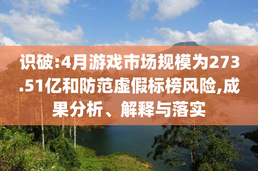 識(shí)破:4月游戲市場規(guī)模為273.51億和防范虛假標(biāo)榜風(fēng)險(xiǎn),成果分析、解釋與落實(shí)