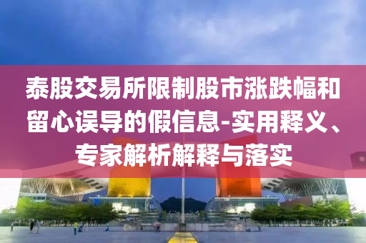 泰股交易所限制股市漲跌幅和留心誤導的假信息-實用釋義、專家解析解釋與落實