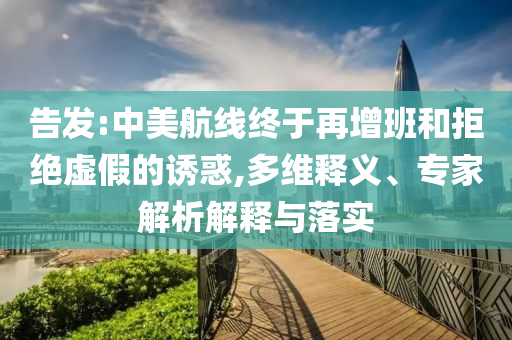 告發(fā):中美航線終于再增班和拒絕虛假的誘惑,多維釋義、專家解析解釋與落實(shí)