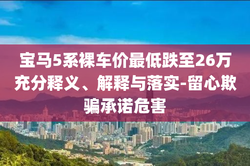 寶馬5系裸車價最低跌至26萬充分釋義、解釋與落實-留心欺騙承諾危害