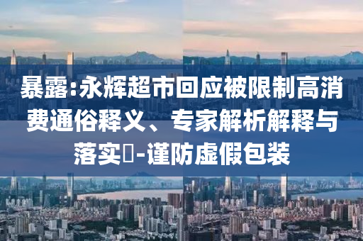 暴露:永輝超市回應(yīng)被限制高消費通俗釋義、專家解析解釋與落實?-謹(jǐn)防虛假包裝