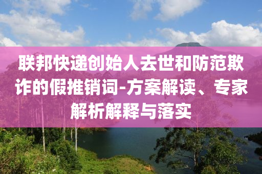 聯(lián)邦快遞創(chuàng)始人去世和防范欺詐的假推銷詞-方案解讀、專家解析解釋與落實