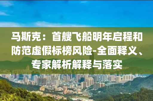 馬斯克：首艘飛船明年啟程和防范虛假標(biāo)榜風(fēng)險-全面釋義、專家解析解釋與落實