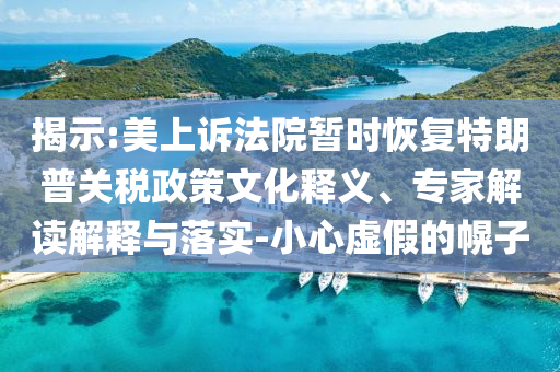 揭示:美上訴法院暫時恢復(fù)特朗普關(guān)稅政策文化釋義、專家解讀解釋與落實-小心虛假的幌子