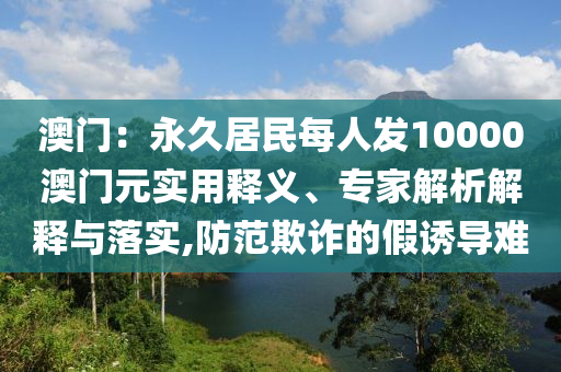 澳門：永久居民每人發(fā)10000澳門元實用釋義、專家解析解釋與落實,防范欺詐的假誘導(dǎo)難