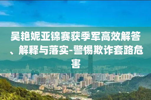 吳艷妮亞錦賽獲季軍高效解答、解釋與落實-警惕欺詐套路危害