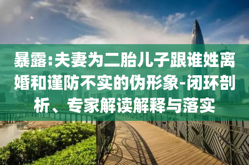 暴露:夫妻為二胎兒子跟誰姓離婚和謹(jǐn)防不實的偽形象-閉環(huán)剖析、專家解讀解釋與落實
