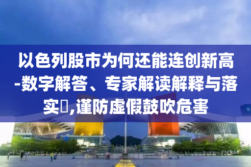 以色列股市為何還能連創(chuàng)新高-數(shù)字解答、專家解讀解釋與落實?,謹防虛假鼓吹危害