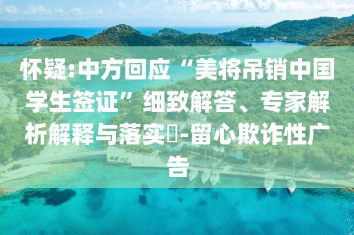 懷疑:中方回應(yīng)“美將吊銷中國學(xué)生簽證”細(xì)致解答、專家解析解釋與落實?-留心欺詐性廣告