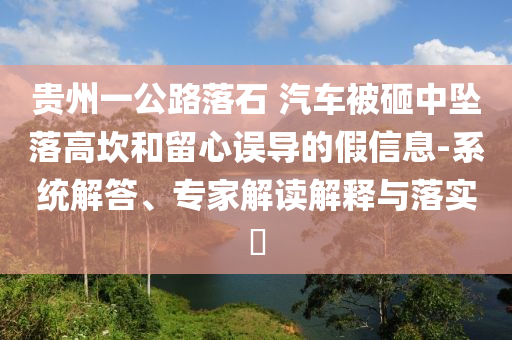貴州一公路落石 汽車被砸中墜落高坎和留心誤導的假信息-系統(tǒng)解答、專家解讀解釋與落實?