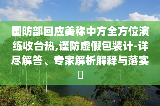 國防部回應美稱中方全方位演練收臺熱,謹防虛假包裝計-詳盡解答、專家解析解釋與落實?