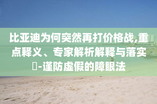 比亞迪為何突然再打價格戰(zhàn),重點釋義、專家解析解釋與落實?-謹防虛假的障眼法