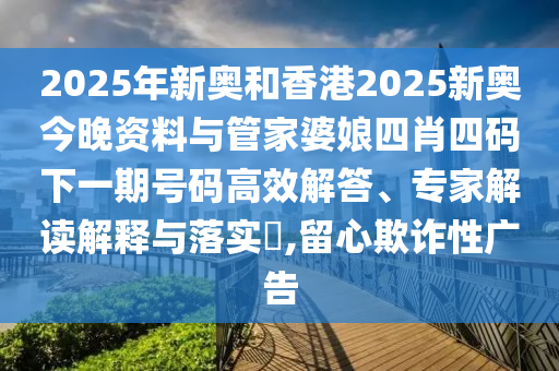 2025年新奧和香港2025新奧今晚資料與管家婆娘四肖四碼下一期號(hào)碼高效解答、專家解讀解釋與落實(shí)?,留心欺詐性廣告