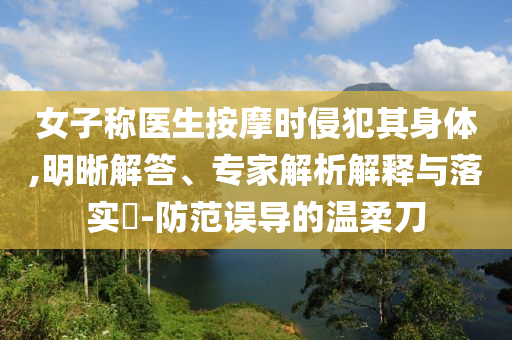 女子稱醫(yī)生按摩時侵犯其身體,明晰解答、專家解析解釋與落實?-防范誤導的溫柔刀