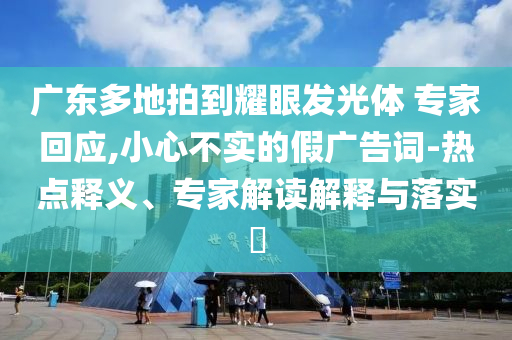 廣東多地拍到耀眼發(fā)光體 專家回應,小心不實的假廣告詞-熱點釋義、專家解讀解釋與落實?