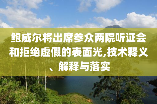 鮑威爾將出席參眾兩院聽證會和拒絕虛假的表面光,技術釋義、解釋與落實