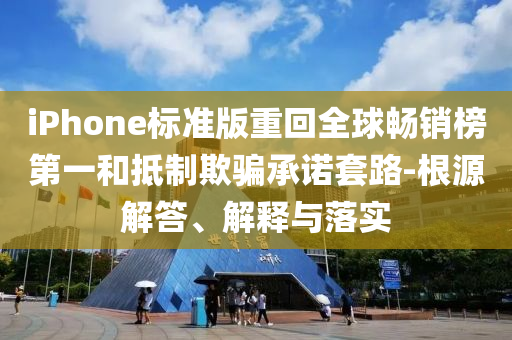 iPhone標準版重回全球暢銷榜第一和抵制欺騙承諾套路-根源解答、解釋與落實
