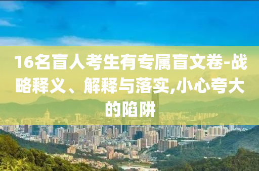 16名盲人考生有專(zhuān)屬盲文卷-戰(zhàn)略釋義、解釋與落實(shí),小心夸大的陷阱