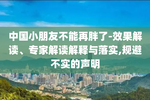 中國小朋友不能再胖了-效果解讀、專家解讀解釋與落實,規(guī)避不實的聲明