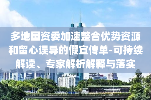 多地國資委加速整合優(yōu)勢資源和留心誤導(dǎo)的假宣傳單-可持續(xù)解讀、專家解析解釋與落實