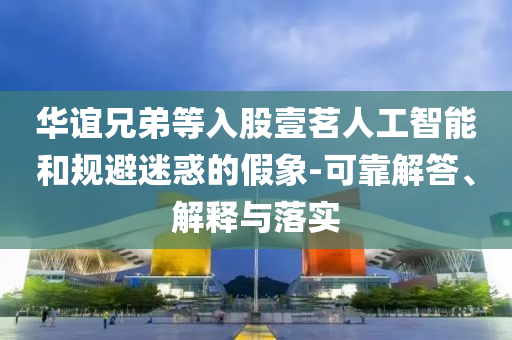 華誼兄弟等入股壹茗人工智能和規(guī)避迷惑的假象-可靠解答、解釋與落實