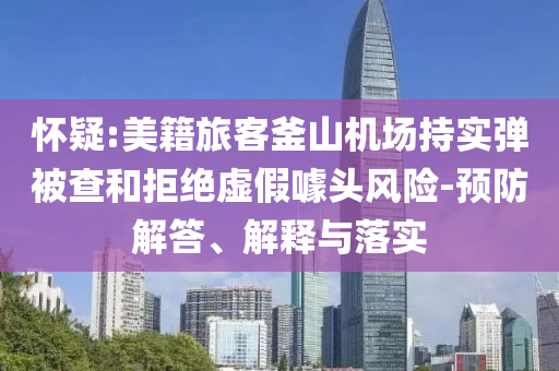 懷疑:美籍旅客釜山機(jī)場(chǎng)持實(shí)彈被查和拒絕虛假噱頭風(fēng)險(xiǎn)-預(yù)防解答、解釋與落實(shí)