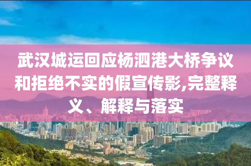 武漢城運(yùn)回應(yīng)楊泗港大橋爭(zhēng)議和拒絕不實(shí)的假宣傳影,完整釋義、解釋與落實(shí)