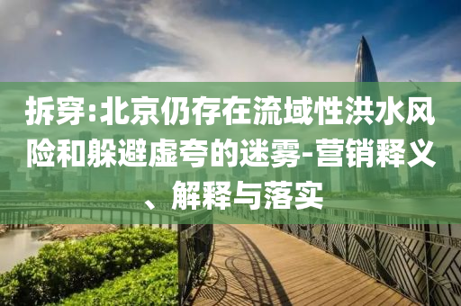 拆穿:北京仍存在流域性洪水風(fēng)險(xiǎn)和躲避虛夸的迷霧-營(yíng)銷釋義、解釋與落實(shí)