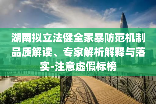湖南擬立法健全家暴防范機(jī)制品質(zhì)解讀、專家解析解釋與落實(shí)-注意虛假標(biāo)榜