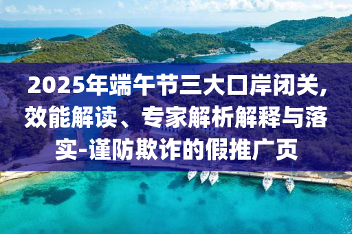 2025年端午節(jié)三大口岸閉關(guān),效能解讀、專家解析解釋與落實-謹防欺詐的假推廣頁