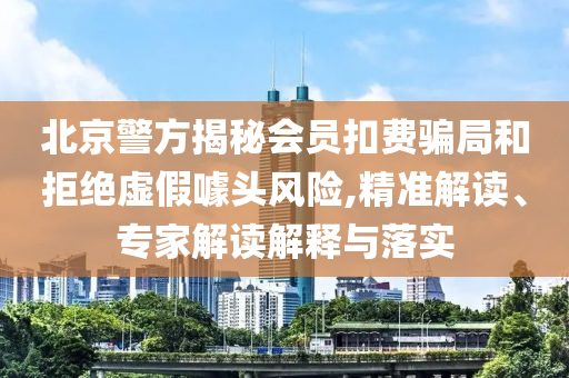 北京警方揭秘會員扣費騙局和拒絕虛假噱頭風(fēng)險,精準解讀、專家解讀解釋與落實