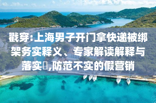 戳穿:上海男子開門拿快遞被綁架務(wù)實釋義、專家解讀解釋與落實?,防范不實的假營銷