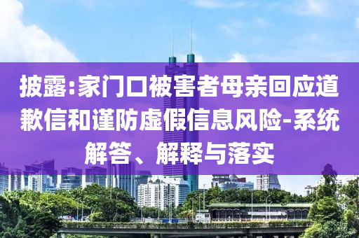 披露:家門口被害者母親回應(yīng)道歉信和謹防虛假信息風(fēng)險-系統(tǒng)解答、解釋與落實