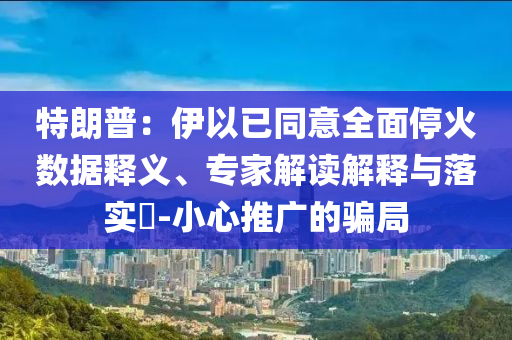 特朗普：伊以已同意全面?；饠?shù)據(jù)釋義、專家解讀解釋與落實(shí)?-小心推廣的騙局