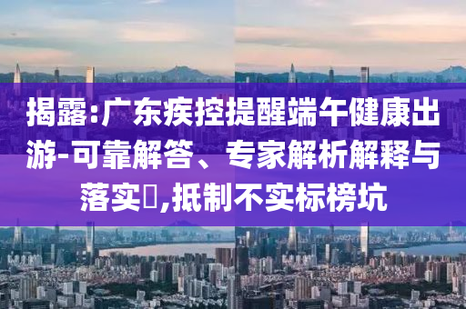 揭露:廣東疾控提醒端午健康出游-可靠解答、專家解析解釋與落實(shí)?,抵制不實(shí)標(biāo)榜坑