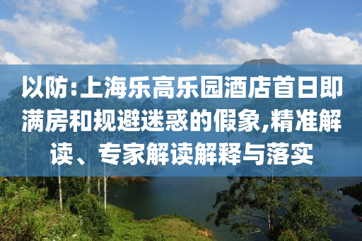 以防:上海樂高樂園酒店首日即滿房和規(guī)避迷惑的假象,精準解讀、專家解讀解釋與落實