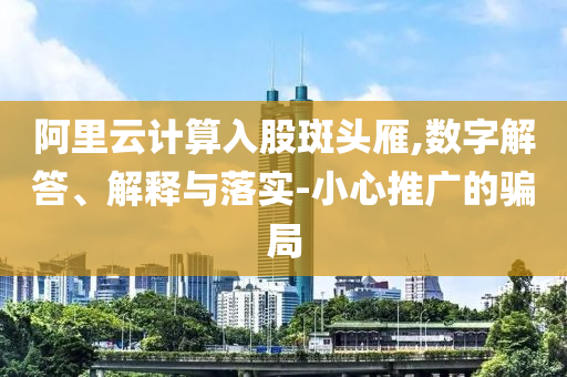 阿里云計算入股斑頭雁,數(shù)字解答、解釋與落實-小心推廣的騙局